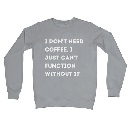 I Don't Need Coffee, I Just Can't Function Without It Jumper - Steel Grey - Funny Jumper